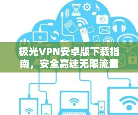 极光VPN安卓版下载指南,安全高速无限流量 极光VPN安卓版下载指南,安全高速无限流量