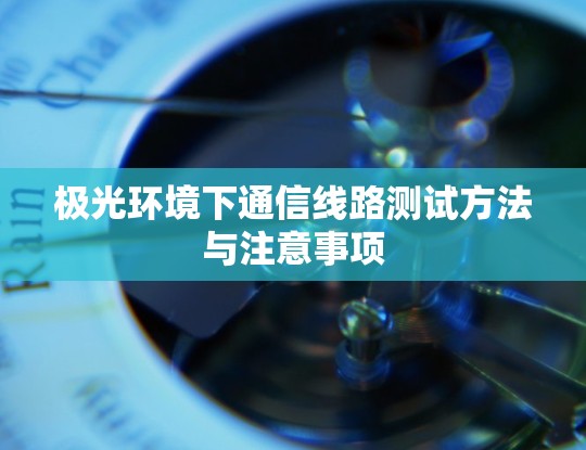 极光环境下通信线路测试方法与注意事项 极光环境下通信线路测试方法与注意事项
