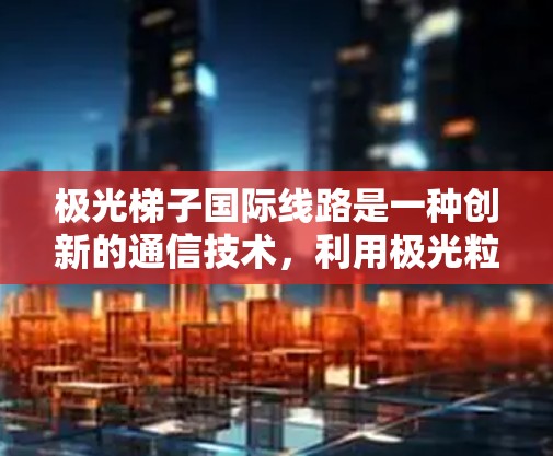 极光梯子国际线路是一种创新的通信技术,利用极光粒子作为传输介质,连接全球多个国家或地区,形成高效、安全的国际通信网络。以下是对该技术的详细分析和总结 极光梯子国际线路是一种创新的通信技术,利用极光粒子作为传输介质,连接全球多个国家或地区,形成高效、安全的国际通信网络。以下是对该技术的详细分析和总结