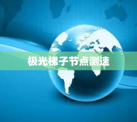 极光梯子节点测速 极光梯子节点测速