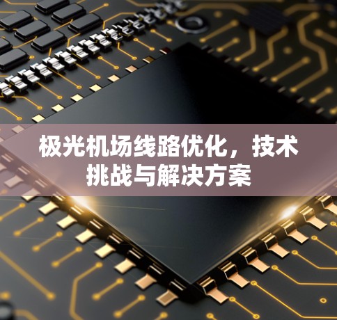 极光机场线路优化,技术挑战与解决方案 极光机场线路优化,技术挑战与解决方案