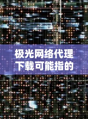 极光网络代理下载可能指的是某个特定的软件或工具,用于网络代理相关的功能。为了帮助您找到正确的下载资源,请您提供更多信息,例如 极光网络代理下载可能指的是某个特定的软件或工具,用于网络代理相关的功能。为了帮助您找到正确的下载资源,请您提供更多信息,例如