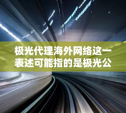 极光代理海外网络这一表述可能指的是极光公司或品牌在海外市场进行网络设备或服务的代理合作。如果你指的是某个具体的公司或品牌,请提供更多背景信息,以便更准确地解答 极光代理海外网络这一表述可能指的是极光公司或品牌在海外市场进行网络设备或服务的代理合作。如果你指的是某个具体的公司或品牌,请提供更多背景信息,以便更准确地解答