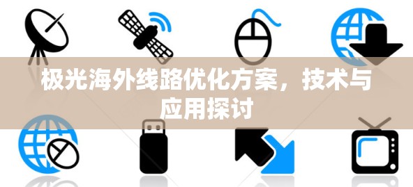 极光海外线路优化方案,技术与应用探讨 极光海外线路优化方案,技术与应用探讨