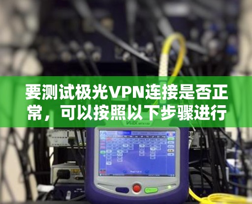要测试极光VPN连接是否正常,可以按照以下步骤进行