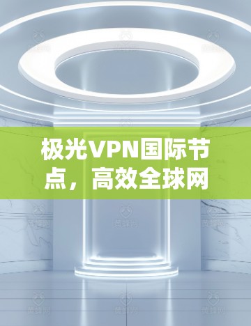 极光VPN国际节点,高效全球网络解决方案 极光VPN国际节点,高效全球网络解决方案