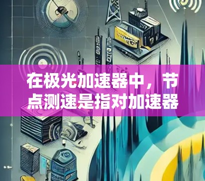 在极光加速器中,节点测速是指对加速器各个节点(如电场模块、导线、电感等)运行状态的测量和分析,目的是确保加速器的正常运行和实验的准确性。节点测速通常包括速度、电压、电流、磁场等多个方面的测量和分析 在极光加速器中,节点测速是指对加速器各个节点(如电场模块、导线、电感等)运行状态的测量和分析,目的是确保加速器的正常运行和实验的准确性。节点测速通常包括速度、电压、电流、磁场等多个方面的测量和分析