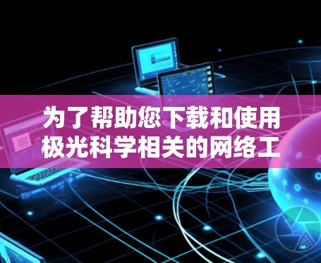 为了帮助您下载和使用极光科学相关的网络工具,以下是逐步指南 为了帮助您下载和使用极光科学相关的网络工具,以下是逐步指南