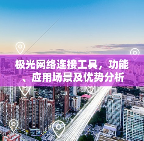 极光网络连接工具,功能、应用场景及优势分析
