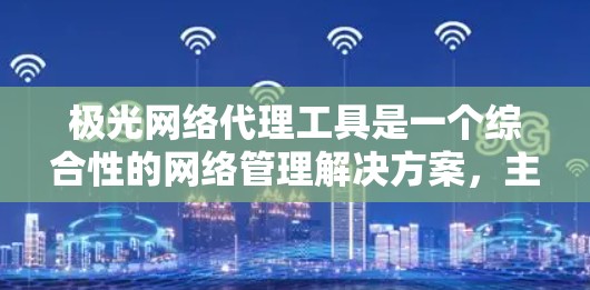 极光网络代理工具是一个综合性的网络管理解决方案,主要功能包括匿名代理、端到端加密和规则驱动。以下是其详细分析