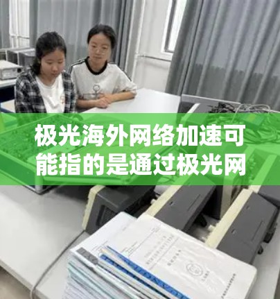 极光海外网络加速可能指的是通过极光网络平台或相关服务,实现海外网络访问的加速。具体实现方法和技术可能因实际应用场景和需求而有所不同。以下是一些常见的海外网络加速方法和技术,供你参考