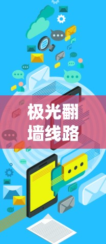 极光翻墙线路,技术原理与应用分析 极光翻墙线路,技术原理与应用分析