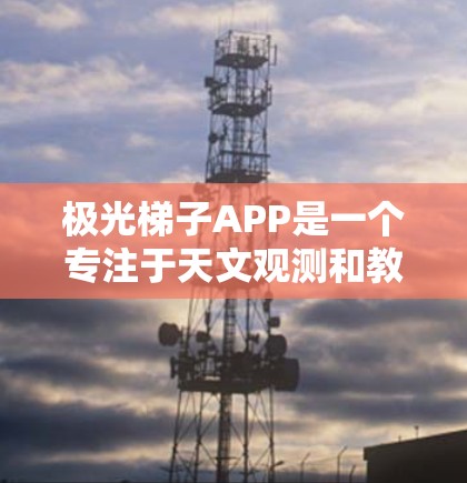 极光梯子APP是一个专注于天文观测和教育的智能工具,旨在帮助用户更好地了解和欣赏夜空中的星空。以下是该APP的详细功能和设计理念