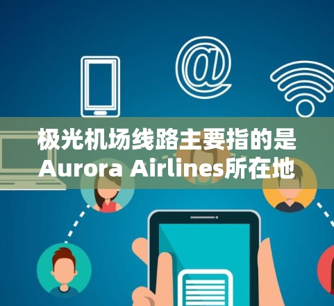 极光机场线路主要指的是Aurora Airlines所在地的黄刀河机场，该航空公司主要运营于加拿大西部和美国西北部的城市之间。以下是关于极光机场线路的详细信息