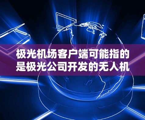 极光机场客户端可能指的是极光公司开发的无人机或航空相关的客户端应用程序。这类应用通常用于无人机的远程控制、监控、管理等功能 极光机场客户端可能指的是极光公司开发的无人机或航空相关的客户端应用程序。这类应用通常用于无人机的远程控制、监控、管理等功能