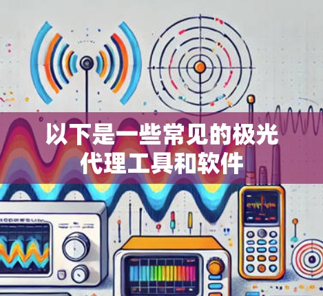 以下是一些常见的极光代理工具和软件 以下是一些常见的极光代理工具和软件