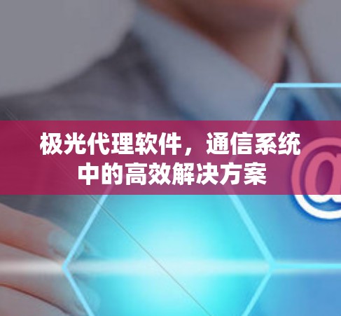 极光代理软件,通信系统中的高效解决方案 极光代理软件,通信系统中的高效解决方案