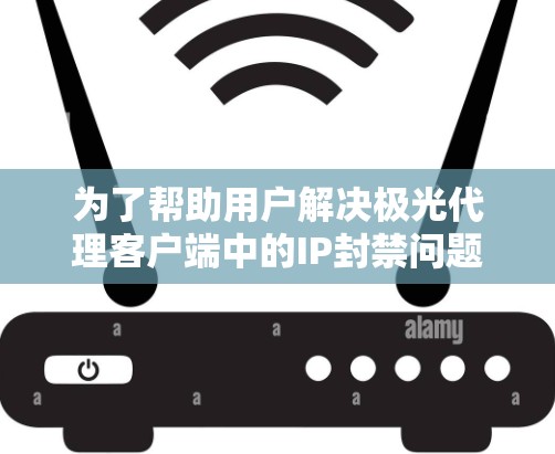为了帮助用户解决极光代理客户端中的IP封禁问题，以下是详细的步骤指南
