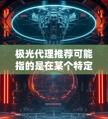 极光代理推荐可能指的是在某个特定领域或行业中推荐最合适的代理商或合作伙伴，以帮助用户获取所需的产品或服务。以下是一些可能的步骤和建议，帮助你更好地找到合适的极光代理