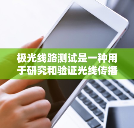 极光线路测试是一种用于研究和验证光线传播特性的实验,尤其是在模拟极高层大气条件下的环境中。以下是对极光线路测试的详细分析