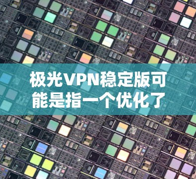 极光VPN稳定版可能是指一个优化了稳定性和性能的VPN服务版本。如果你使用或考虑使用极光VPN稳定版,以下是一些可能的特点和优势 极光VPN稳定版可能是指一个优化了稳定性和性能的VPN服务版本。如果你使用或考虑使用极光VPN稳定版,以下是一些可能的特点和优势