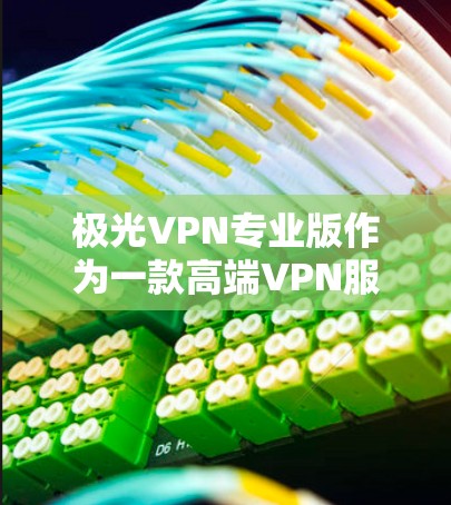 极光VPN专业版作为一款高端VPN服务,具备多项功能和优势,适合多设备用户和重视隐私保护的用户。以下是对其的详细分析和总结 极光VPN专业版作为一款高端VPN服务,具备多项功能和优势,适合多设备用户和重视隐私保护的用户。以下是对其的详细分析和总结