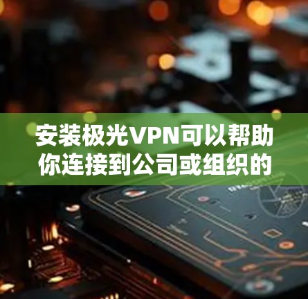 安装极光VPN可以帮助你连接到公司或组织的内部网络,安全访问资源。以下是极光VPN的安装步骤