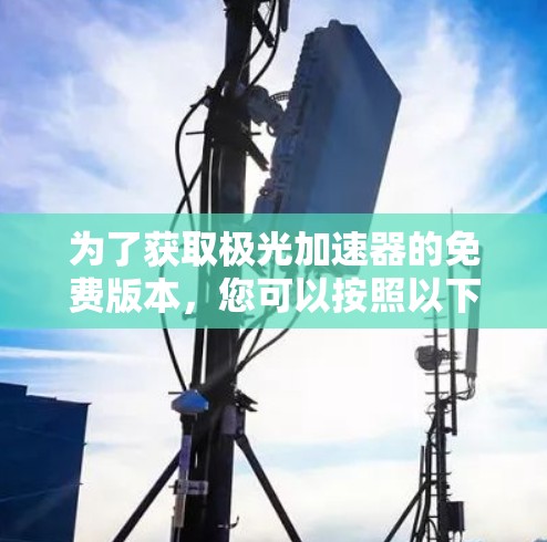为了获取极光加速器的免费版本,您可以按照以下步骤操作