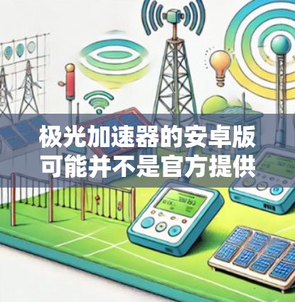 极光加速器的安卓版可能并不是官方提供的,因为这类设备通常用于实验室环境,可能主要有电脑版客户端或控制软件。不过,如果你需要在安卓设备上使用,以下是一些可能的途径