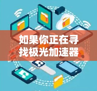 如果你正在寻找极光加速器(Particle Accelerator)的相关软件或工具,可能需要明确以下几个方面