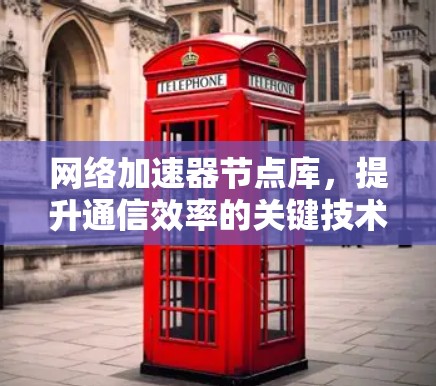 网络加速器节点库,提升通信效率的关键技术 网络加速器节点库,提升通信效率的关键技术