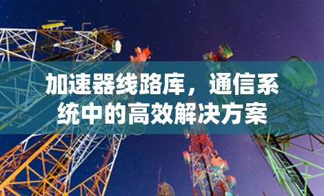 加速器线路库,通信系统中的高效解决方案 加速器线路库,通信系统中的高效解决方案