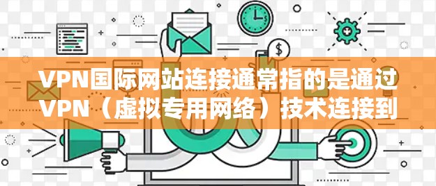 VPN国际网站连接通常指的是通过VPN(虚拟专用网络)技术连接到国际服务器,从而访问境外网站或服务。以下是一些关于VPN国际网站连接的常见信息和步骤 VPN国际网站连接通常指的是通过VPN(虚拟专用网络)技术连接到国际服务器,从而访问境外网站或服务。以下是一些关于VPN国际网站连接的常见信息和步骤