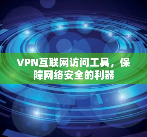VPN互联网访问工具,保障网络安全的利器 VPN互联网访问工具,保障网络安全的利器
