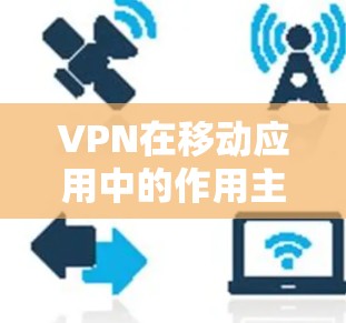 VPN在移动应用中的作用主要体现在以下几个方面