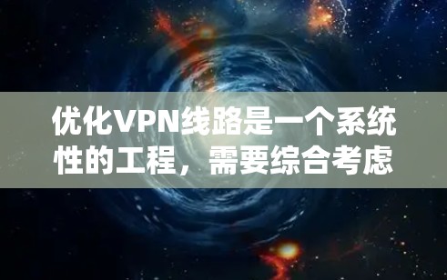 优化VPN线路是一个系统性的工程,需要综合考虑多个方面。以下是一个结构化的优化指南,帮助您实现高效、安全的VPN连接