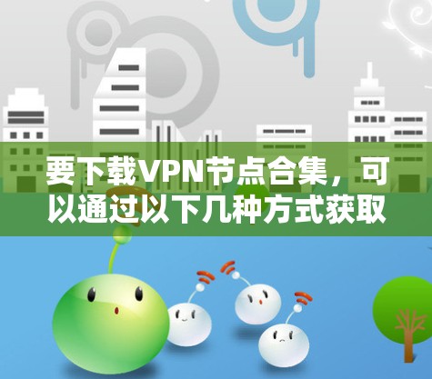 要下载VPN节点合集,可以通过以下几种方式获取 要下载VPN节点合集,可以通过以下几种方式获取