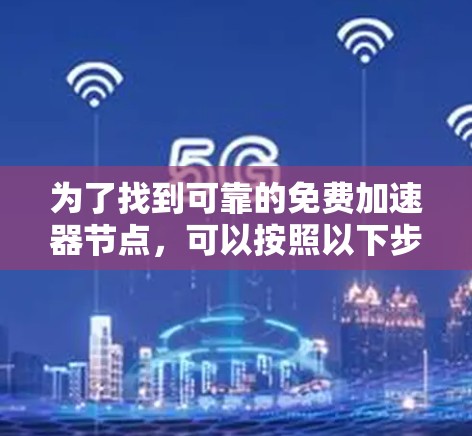 为了找到可靠的免费加速器节点,可以按照以下步骤进行 为了找到可靠的免费加速器节点,可以按照以下步骤进行