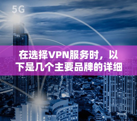 在选择VPN服务时,以下是几个主要品牌的详细介绍,帮助你做出明智的决定 在选择VPN服务时,以下是几个主要品牌的详细介绍,帮助你做出明智的决定