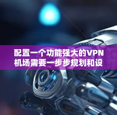配置一个功能强大的VPN机场需要一步步规划和设置。以下是详细的步骤指南 配置一个功能强大的VPN机场需要一步步规划和设置。以下是详细的步骤指南
