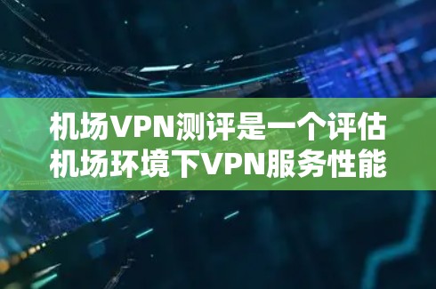 机场VPN测评是一个评估机场环境下VPN服务性能的过程，主要关注以下几个方面