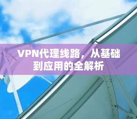 VPN代理线路,从基础到应用的全解析 VPN代理线路,从基础到应用的全解析