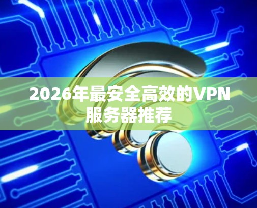 2026年最安全高效的VPN服务器推荐 2026年最安全高效的VPN服务器推荐
