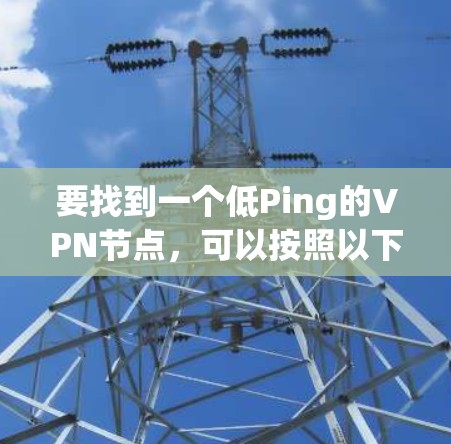要找到一个低Ping的VPN节点,可以按照以下步骤操作