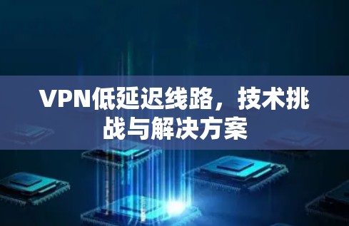 VPN低延迟线路,技术挑战与解决方案