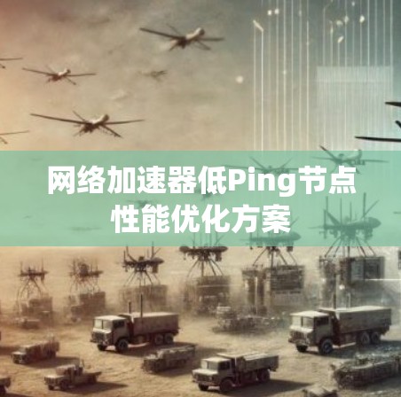 网络加速器低Ping节点性能优化方案 网络加速器低Ping节点性能优化方案