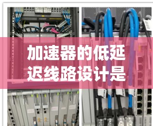 加速器的低延迟线路设计是一个复杂而重要的工程任务,涉及多个关键领域和技术。以下是对这一设计过程的系统化总结 加速器的低延迟线路设计是一个复杂而重要的工程任务,涉及多个关键领域和技术。以下是对这一设计过程的系统化总结