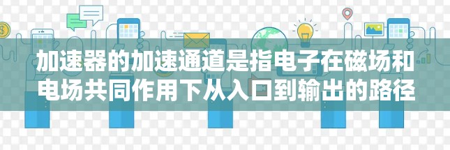 加速器的加速通道是指电子在磁场和电场共同作用下从入口到输出的路径。这个过程涉及到多个物理原理和设计要点,确保电子能够高效且稳定地加速并输出。以下是加速器加速通道的详细解释 加速器的加速通道是指电子在磁场和电场共同作用下从入口到输出的路径。这个过程涉及到多个物理原理和设计要点,确保电子能够高效且稳定地加速并输出。以下是加速器加速通道的详细解释