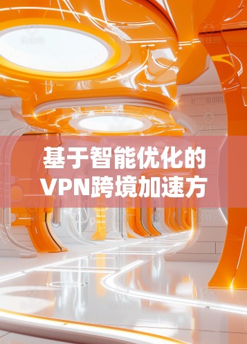 基于智能优化的VPN跨境加速方案 基于智能优化的VPN跨境加速方案