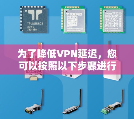 为了降低VPN延迟,您可以按照以下步骤进行优化